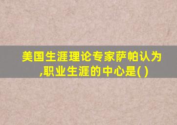 美国生涯理论专家萨帕认为,职业生涯的中心是( )